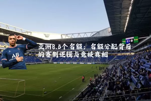 亚洲8.5个名额:名额分配背后的赛制逻辑与竞技真相