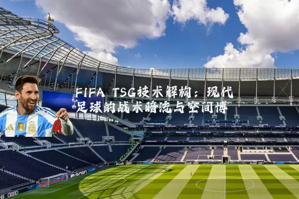 FIFA TSG技术解构:现代足球的战术暗流与空间博弈
