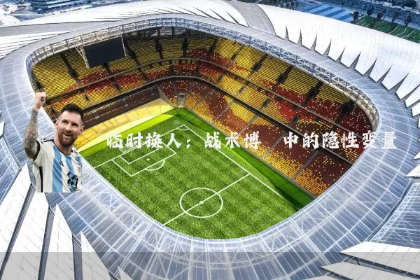 临时换人:战术博弈中的隐性变量