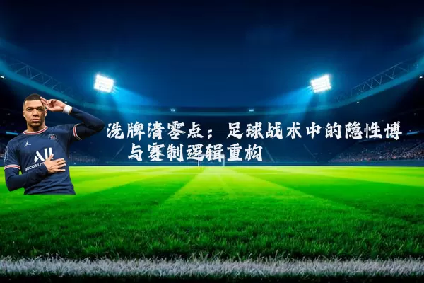 洗牌清零点:足球战术中的隐性博弈与赛制逻辑重构