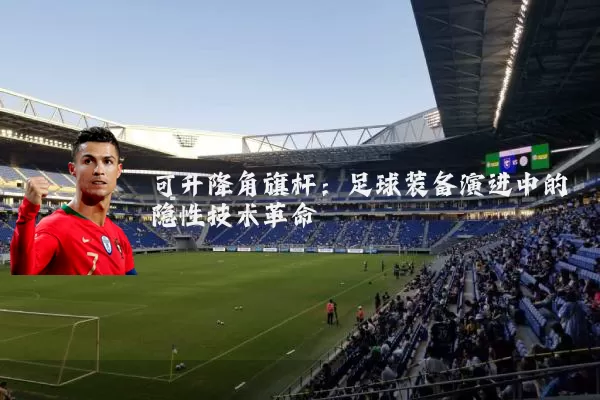 可升降角旗杆:足球装备演进中的隐性技术革命