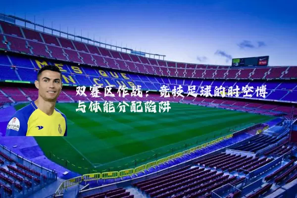 双赛区作战:竞技足球的时空博弈与体能分配陷阱