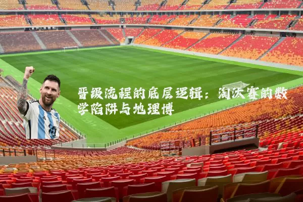 晋级流程的底层逻辑:淘汰赛的数学陷阱与地理博弈