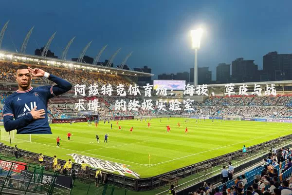 阿兹特克体育场:海拔、草皮与战术博弈的终极实验室