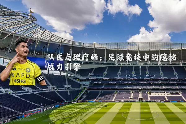 队医与理疗师:足球竞技中的隐秘战力引擎