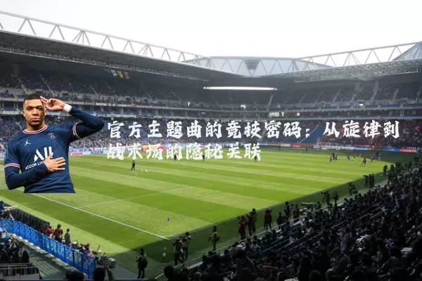 官方主题曲的竞技密码:从旋律到战术场的隐秘关联