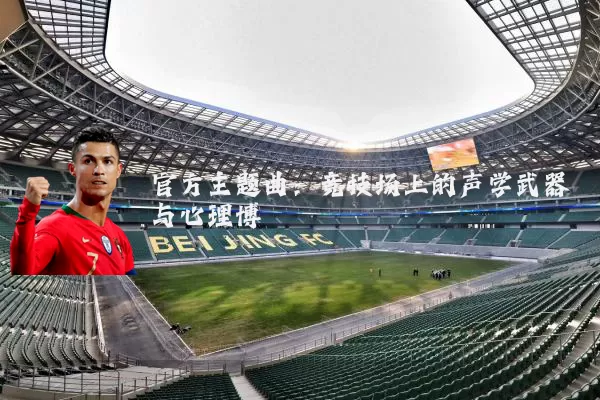 官方主题曲:竞技场上的声学武器与心理博弈